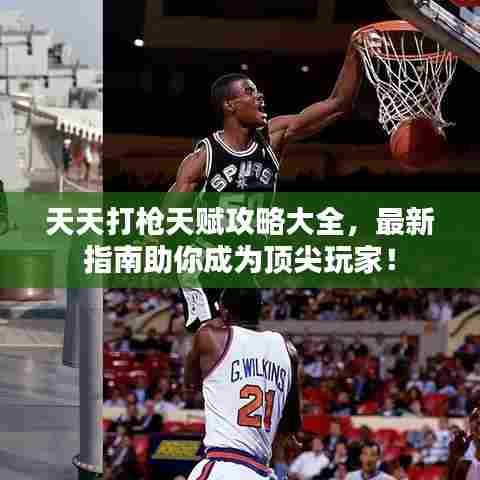 天天打枪天赋攻略大全，最新指南助你成为顶尖玩家！