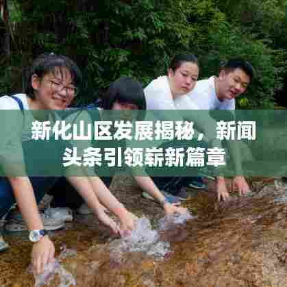 新化山区发展揭秘，新闻头条引领崭新篇章