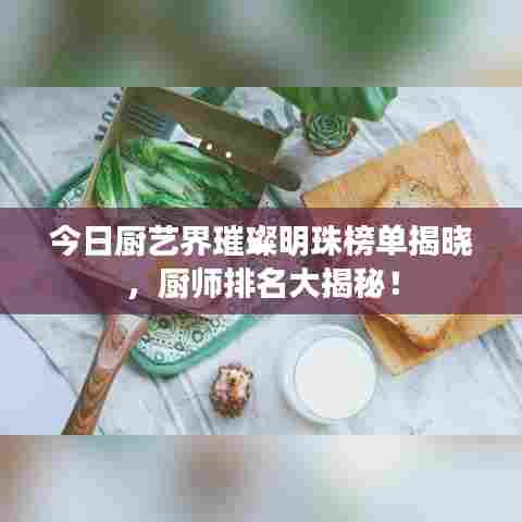 今日厨艺界璀璨明珠榜单揭晓，厨师排名大揭秘！
