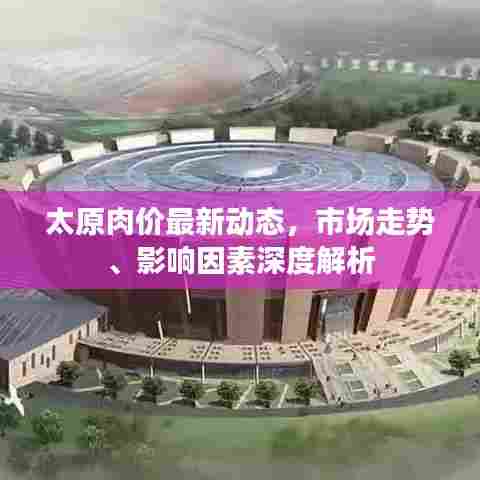 太原肉价最新动态，市场走势、影响因素深度解析