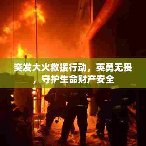 突发大火救援行动，英勇无畏，守护生命财产安全