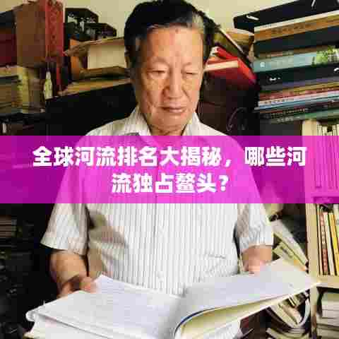 全球河流排名大揭秘，哪些河流独占鳌头？