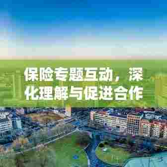 保险专题互动，深化理解与促进合作的枢纽环节