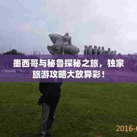 墨西哥与秘鲁探秘之旅，独家旅游攻略大放异彩！