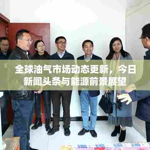 全球油气市场动态更新,今日新闻头条与能源前景展望