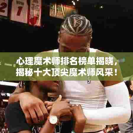 心理魔术师排名榜单揭晓，揭秘十大顶尖魔术师风采！
