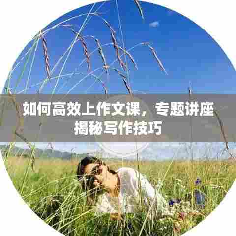 如何高效上作文课，专题讲座揭秘写作技巧