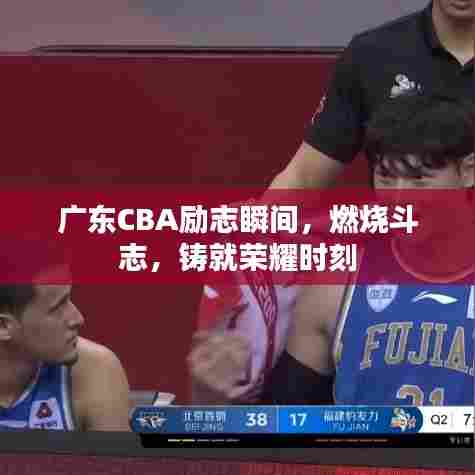 广东CBA励志瞬间，燃烧斗志，铸就荣耀时刻