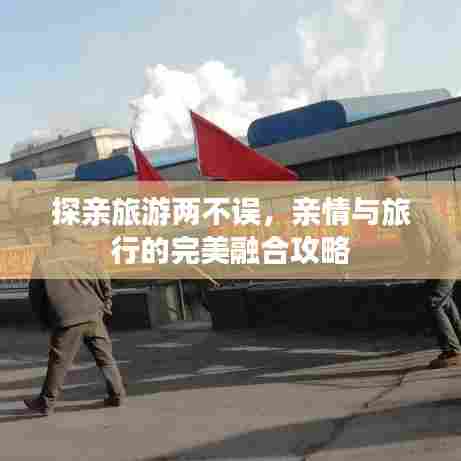 探亲旅游两不误,亲情与旅行的完美融合攻略