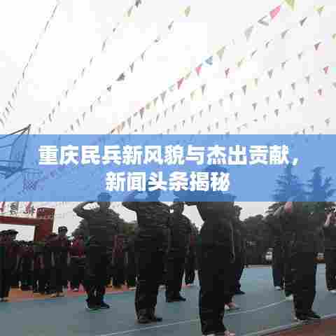 重庆民兵新风貌与杰出贡献，新闻头条揭秘