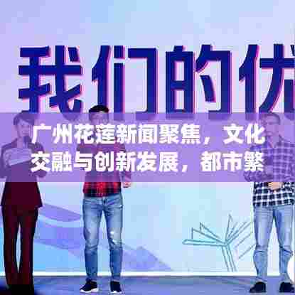 广州花莲新闻聚焦，文化交融与创新发展，都市繁荣下的新闻头条