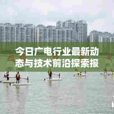 今日广电行业最新动态与技术前沿探索报道
