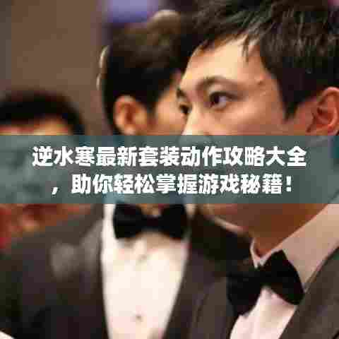 逆水寒最新套装动作攻略大全，助你轻松掌握游戏秘籍！