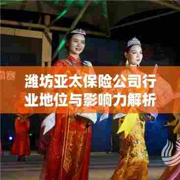 潍坊亚太保险公司行业地位与影响力解析，揭秘其在行业中的排名及深远影响力