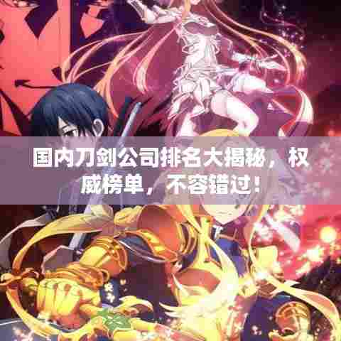 国内刀剑公司排名大揭秘，权威榜单，不容错过！