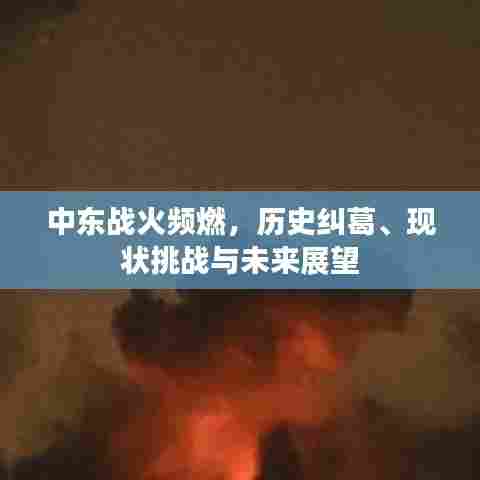 中东战火频燃，历史纠葛、现状挑战与未来展望