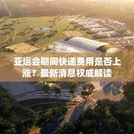 亚运会期间快递费用是否上涨？最新消息权威解读
