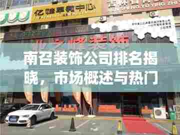 南召装饰公司排名揭晓，市场概述与热门选择
