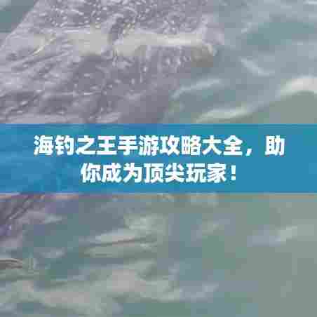 海钓之王手游攻略大全，助你成为顶尖玩家！