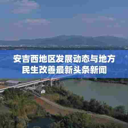 安吉西地区发展动态与地方民生改善最新头条新闻