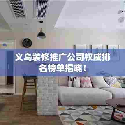 义乌装修推广公司权威排名榜单揭晓！