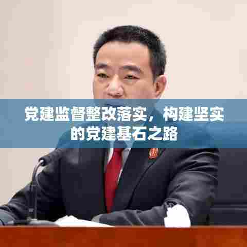 党建监督整改落实,构建坚实的党建基石之路