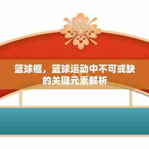 篮球框，篮球运动中不可或缺的关键元素解析