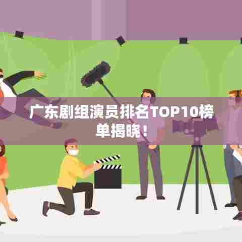 广东剧组演员排名TOP10榜单揭晓！