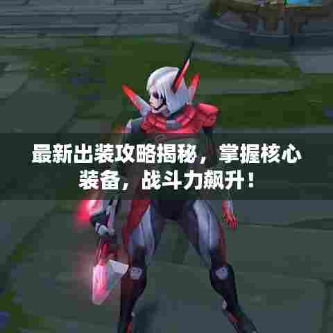 最新出装攻略揭秘,掌握核心装备,战斗力飙升!