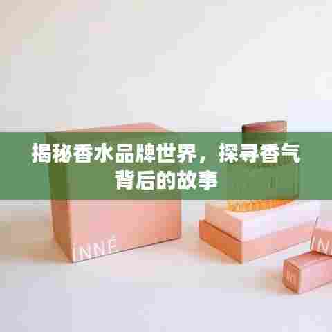 揭秘香水品牌世界，探寻香气背后的故事