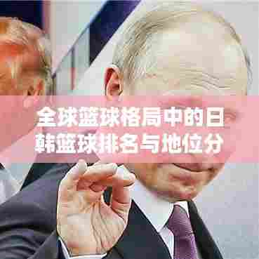 全球篮球格局中的日韩篮球排名与地位分析