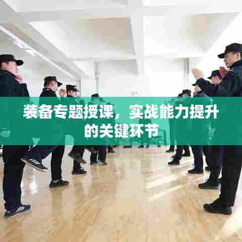 装备专题授课，实战能力提升的关键环节