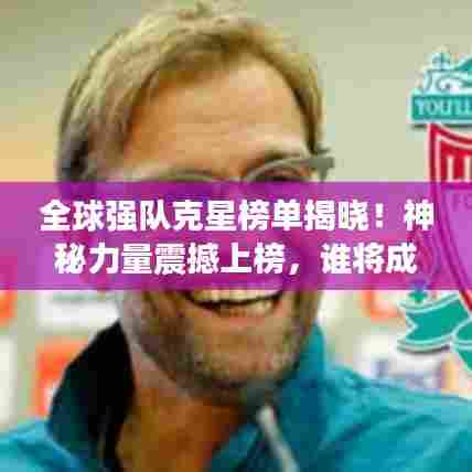 全球强队克星榜单揭晓！神秘力量震撼上榜，谁将成为最大挑战者？