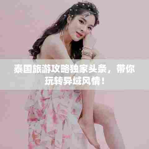 泰国旅游攻略独家头条，带你玩转异域风情！