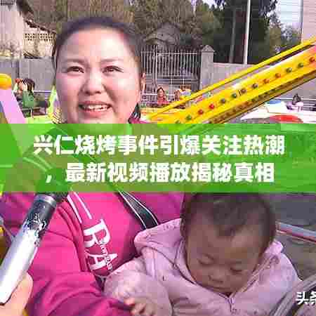 兴仁烧烤事件引爆关注热潮，最新视频播放揭秘真相