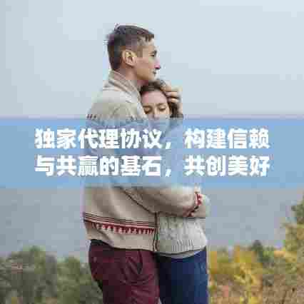 独家代理协议，构建信赖与共赢的基石，共创美好未来！