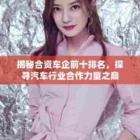 揭秘合资车企前十排名，探寻汽车行业合作力量之巅
