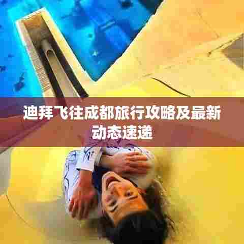 迪拜飞往成都旅行攻略及最新动态速递