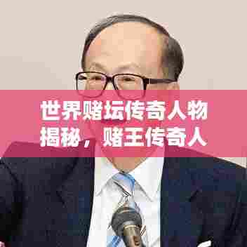 世界赌坛传奇人物揭秘,赌王传奇人生回顾