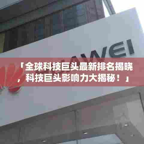「全球科技巨头最新排名揭晓，科技巨头影响力大揭秘！」