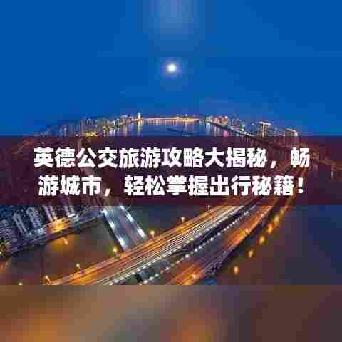 英德公交旅游攻略大揭秘，畅游城市，轻松掌握出行秘籍！