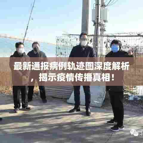 最新通报病例轨迹图深度解析，揭示疫情传播真相！