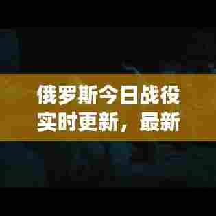 俄罗斯今日战役实时更新，最新消息揭秘
