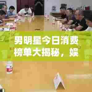 男明星今日消费榜单大揭秘,娱乐圈金钱流向一网打尽!