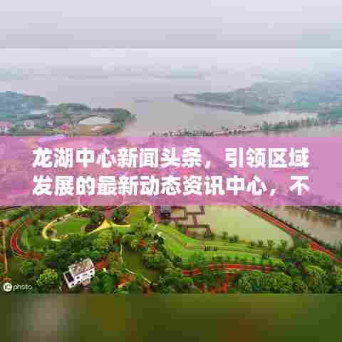 龙湖中心新闻头条，引领区域发展的最新动态资讯中心，不容错过的资讯聚集地