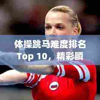 体操跳马难度排名Top 10，精彩瞬间一览！