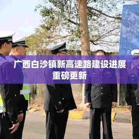广西白沙镇新高速路建设进展重磅更新