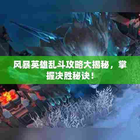 风暴英雄乱斗攻略大揭秘，掌握决胜秘诀！