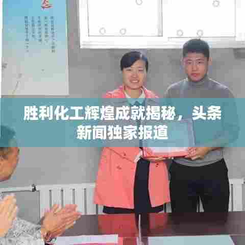 胜利化工辉煌成就揭秘，头条新闻独家报道