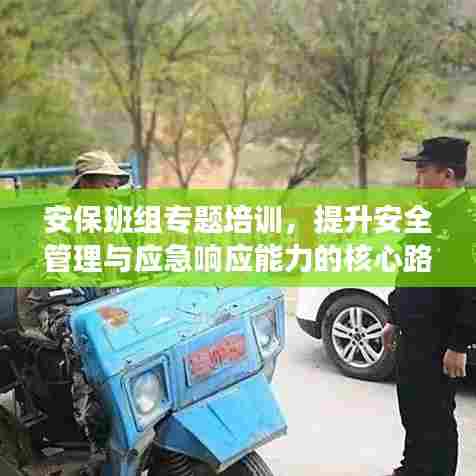 安保班组专题培训，提升安全管理与应急响应能力的核心路径